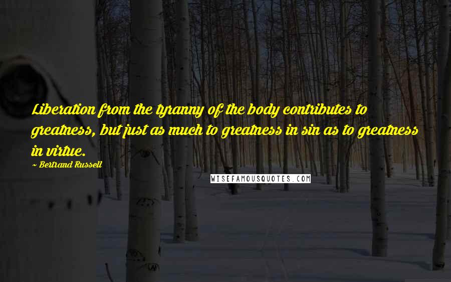 Bertrand Russell Quotes: Liberation from the tyranny of the body contributes to greatness, but just as much to greatness in sin as to greatness in virtue.