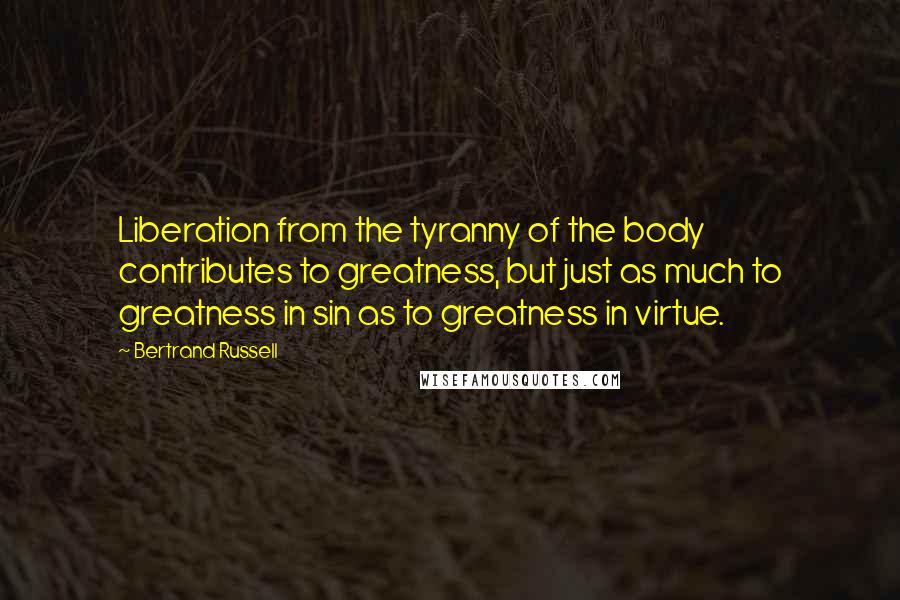 Bertrand Russell Quotes: Liberation from the tyranny of the body contributes to greatness, but just as much to greatness in sin as to greatness in virtue.