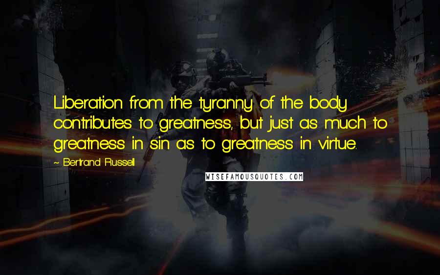 Bertrand Russell Quotes: Liberation from the tyranny of the body contributes to greatness, but just as much to greatness in sin as to greatness in virtue.