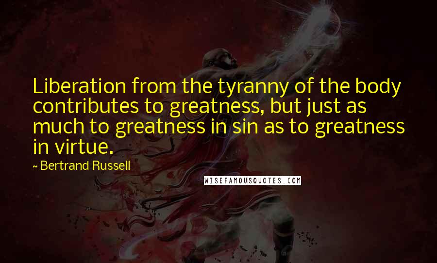 Bertrand Russell Quotes: Liberation from the tyranny of the body contributes to greatness, but just as much to greatness in sin as to greatness in virtue.