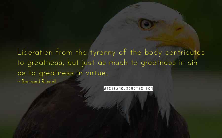Bertrand Russell Quotes: Liberation from the tyranny of the body contributes to greatness, but just as much to greatness in sin as to greatness in virtue.