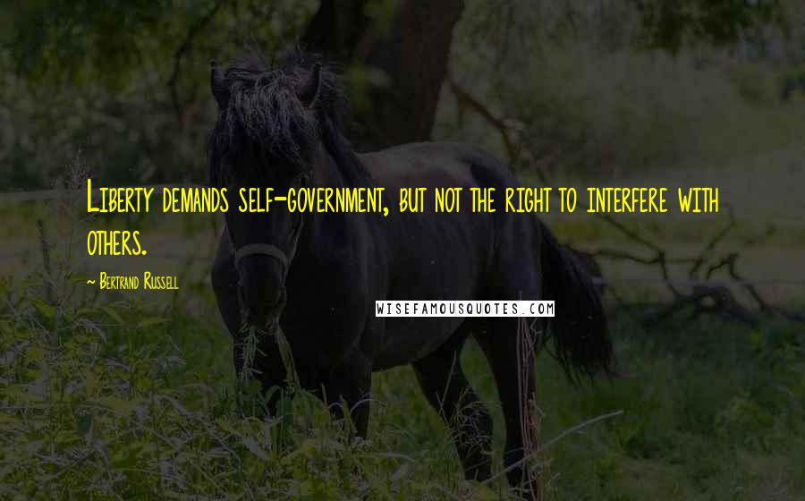 Bertrand Russell Quotes: Liberty demands self-government, but not the right to interfere with others.