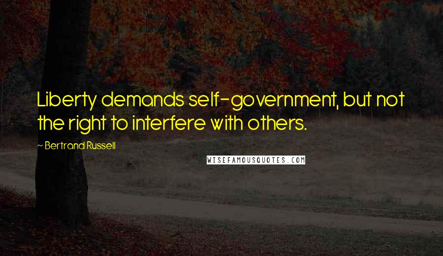 Bertrand Russell Quotes: Liberty demands self-government, but not the right to interfere with others.