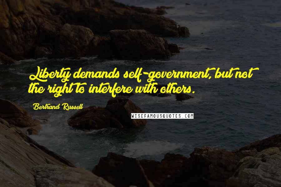 Bertrand Russell Quotes: Liberty demands self-government, but not the right to interfere with others.