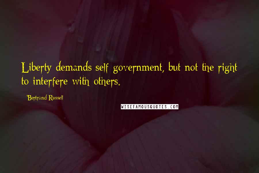 Bertrand Russell Quotes: Liberty demands self-government, but not the right to interfere with others.