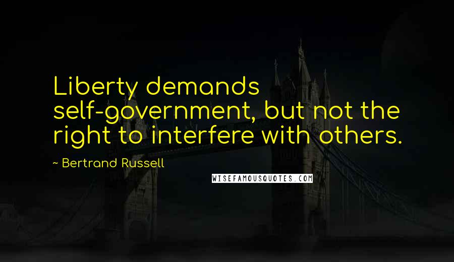 Bertrand Russell Quotes: Liberty demands self-government, but not the right to interfere with others.