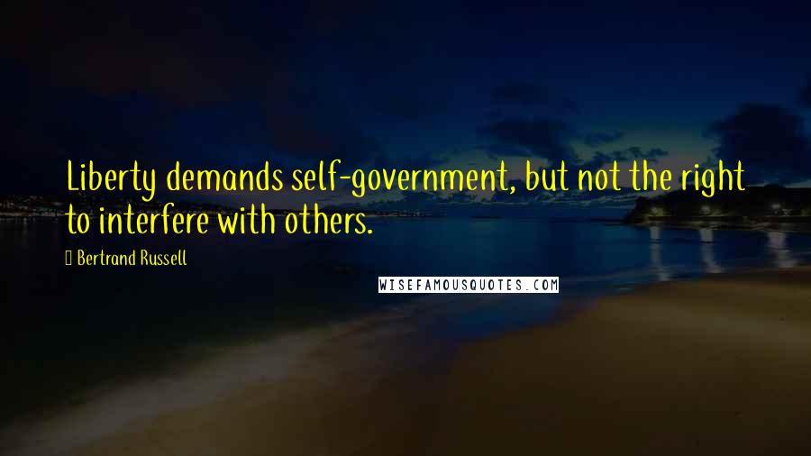 Bertrand Russell Quotes: Liberty demands self-government, but not the right to interfere with others.