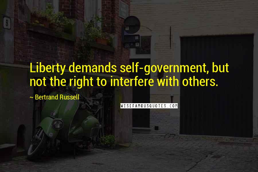 Bertrand Russell Quotes: Liberty demands self-government, but not the right to interfere with others.