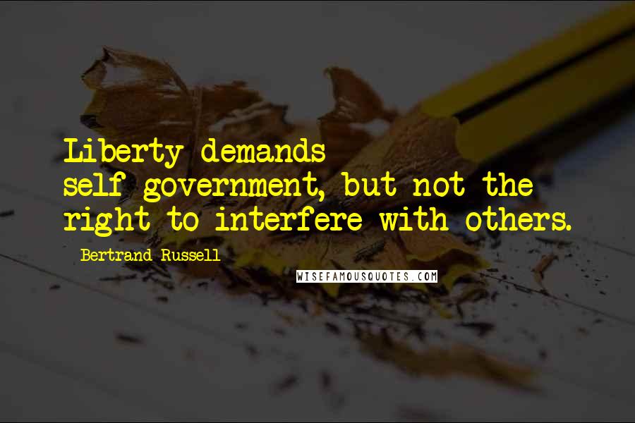 Bertrand Russell Quotes: Liberty demands self-government, but not the right to interfere with others.