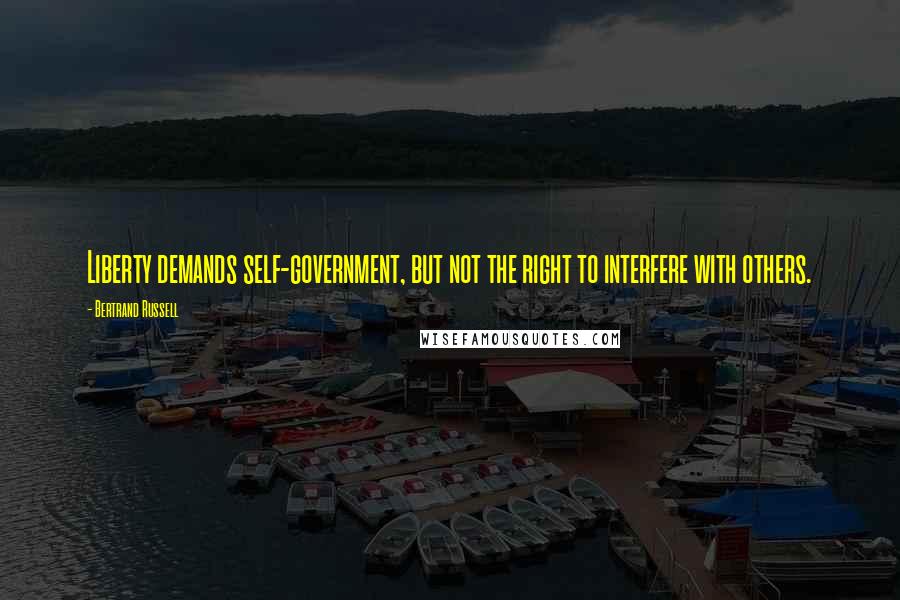Bertrand Russell Quotes: Liberty demands self-government, but not the right to interfere with others.