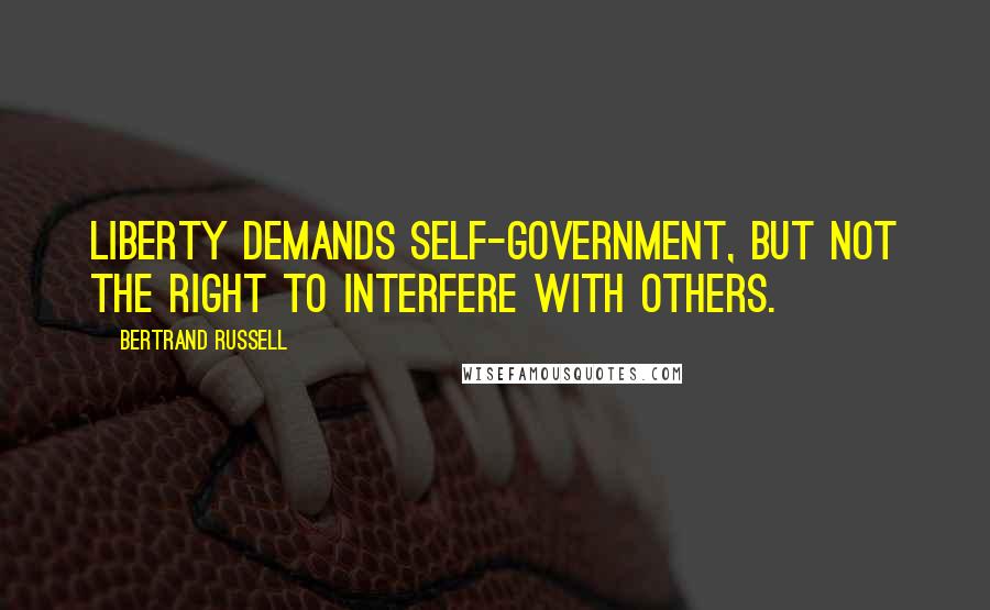 Bertrand Russell Quotes: Liberty demands self-government, but not the right to interfere with others.