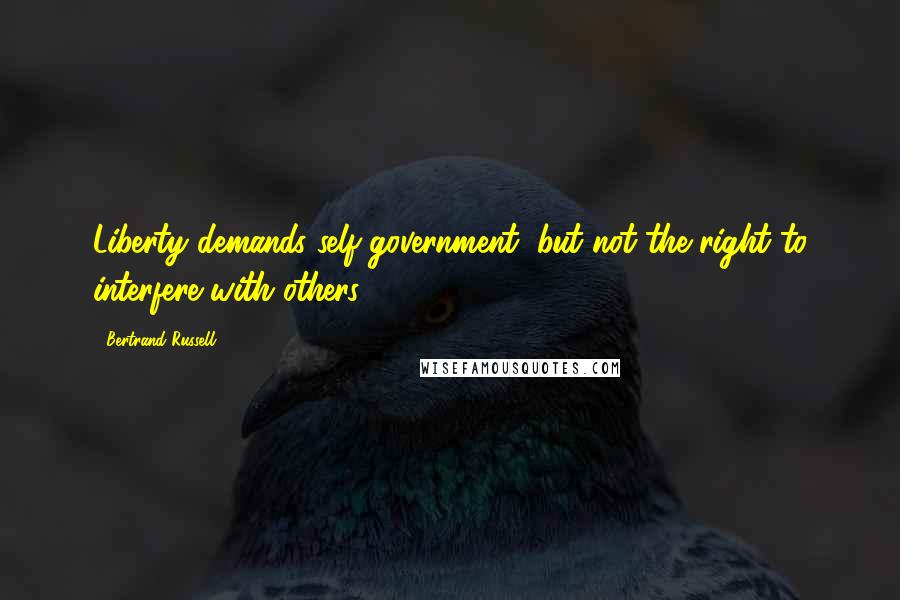 Bertrand Russell Quotes: Liberty demands self-government, but not the right to interfere with others.