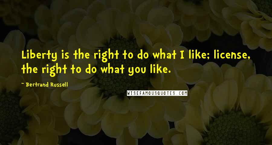 Bertrand Russell Quotes: Liberty is the right to do what I like; license, the right to do what you like.