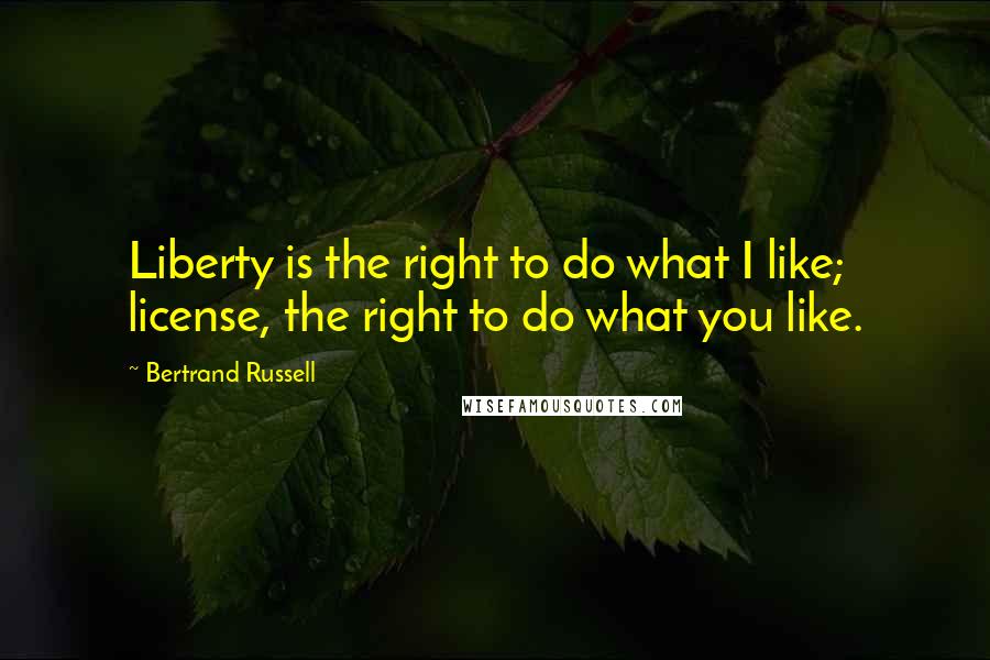 Bertrand Russell Quotes: Liberty is the right to do what I like; license, the right to do what you like.