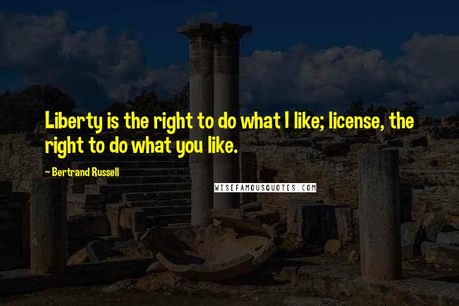 Bertrand Russell Quotes: Liberty is the right to do what I like; license, the right to do what you like.
