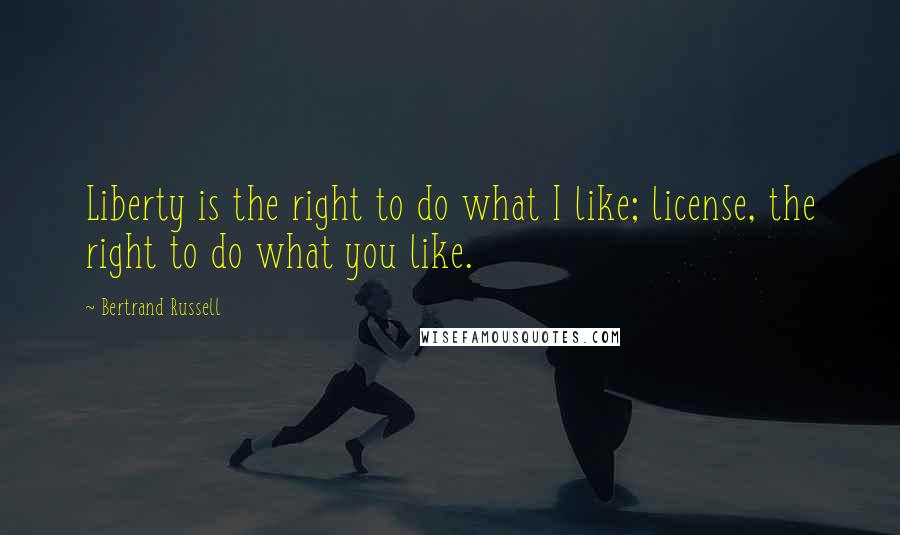 Bertrand Russell Quotes: Liberty is the right to do what I like; license, the right to do what you like.