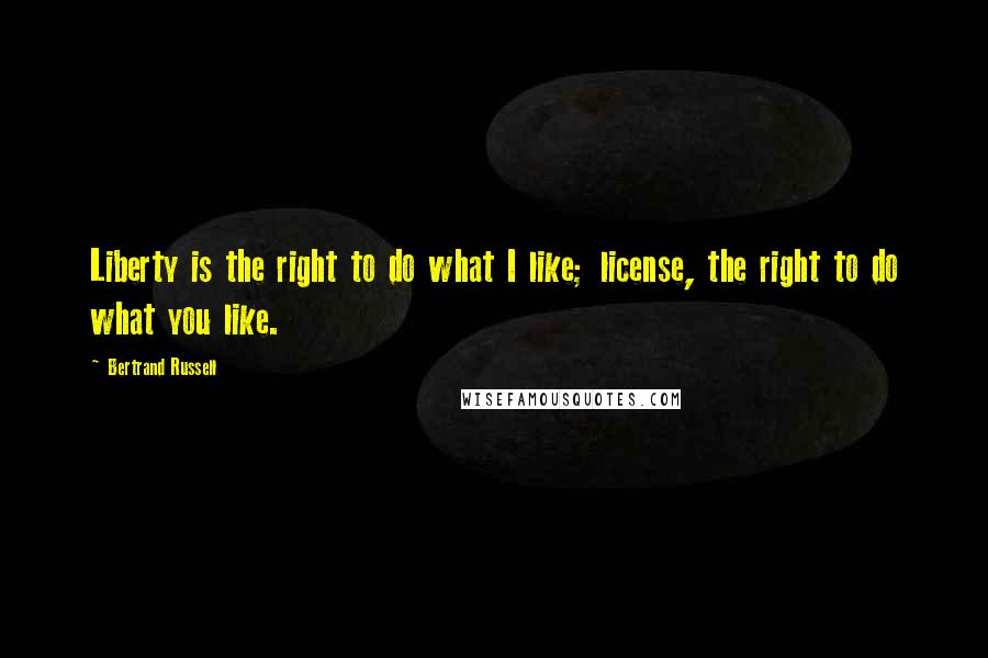 Bertrand Russell Quotes: Liberty is the right to do what I like; license, the right to do what you like.