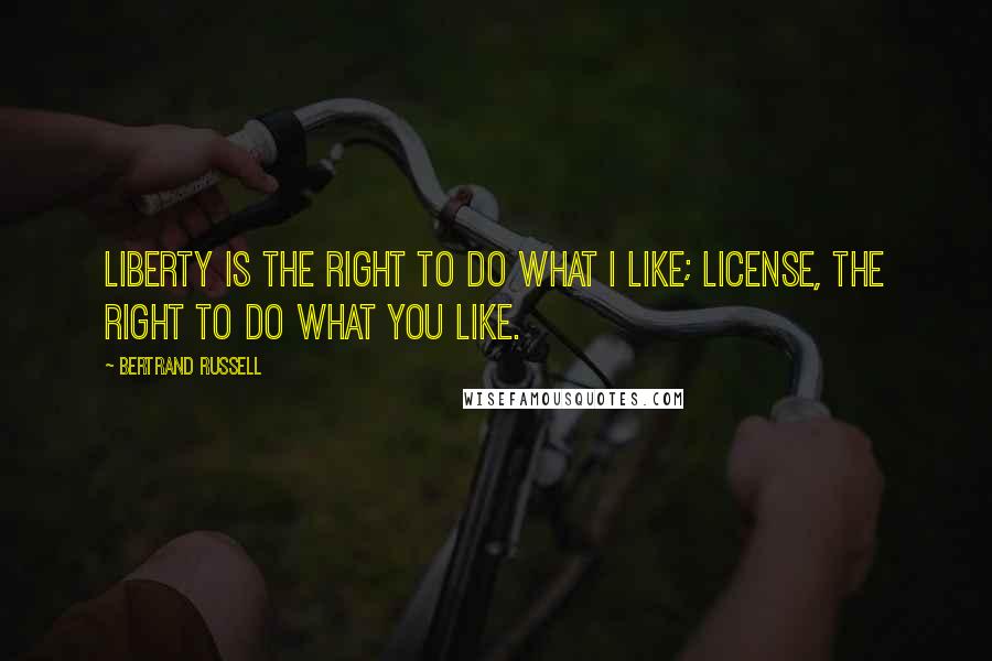 Bertrand Russell Quotes: Liberty is the right to do what I like; license, the right to do what you like.
