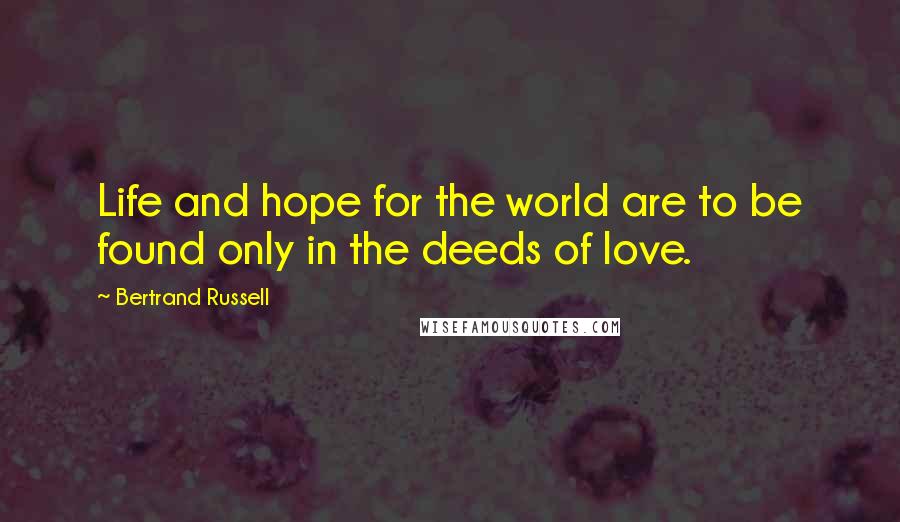 Bertrand Russell Quotes: Life and hope for the world are to be found only in the deeds of love.
