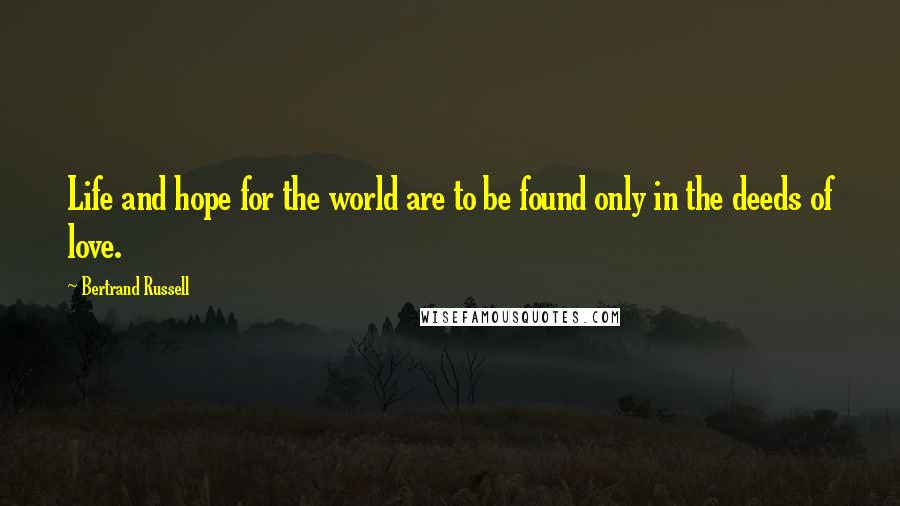 Bertrand Russell Quotes: Life and hope for the world are to be found only in the deeds of love.