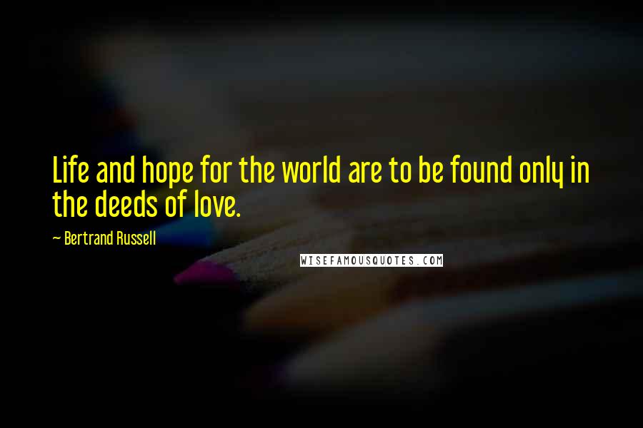 Bertrand Russell Quotes: Life and hope for the world are to be found only in the deeds of love.