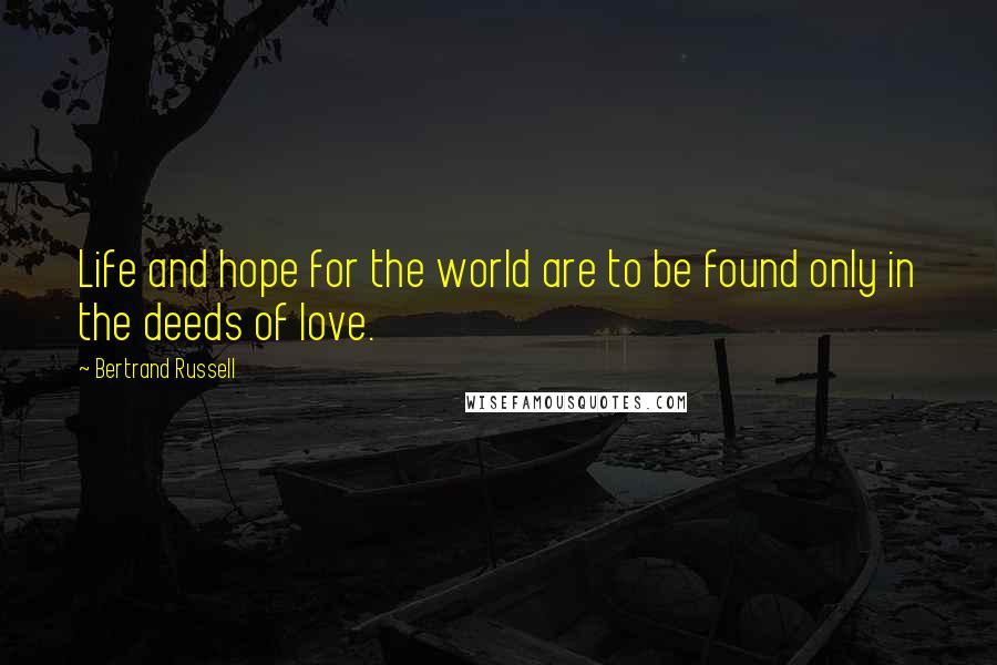 Bertrand Russell Quotes: Life and hope for the world are to be found only in the deeds of love.