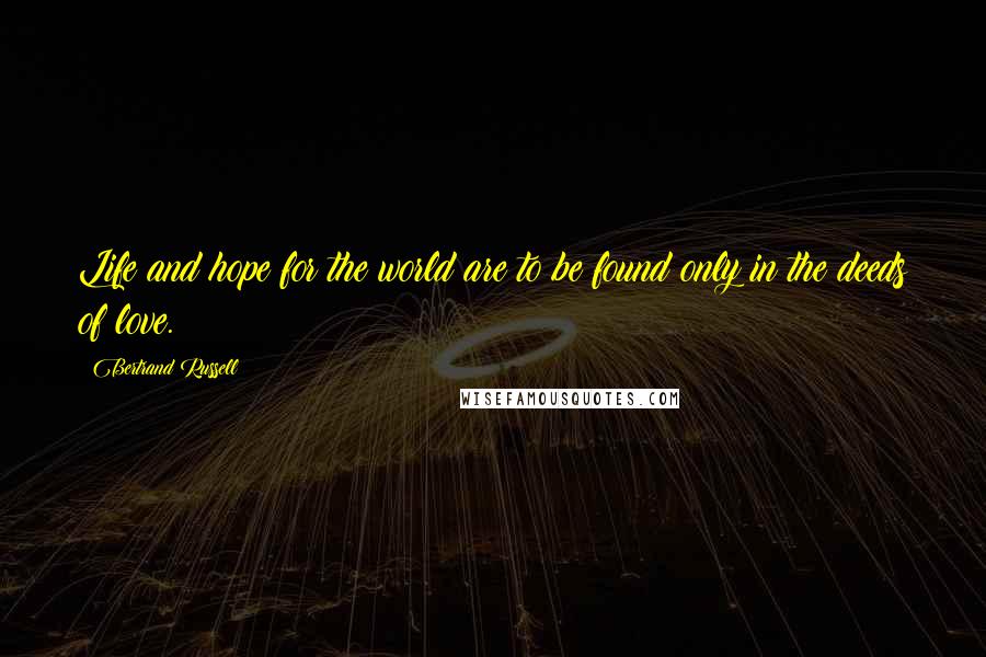 Bertrand Russell Quotes: Life and hope for the world are to be found only in the deeds of love.