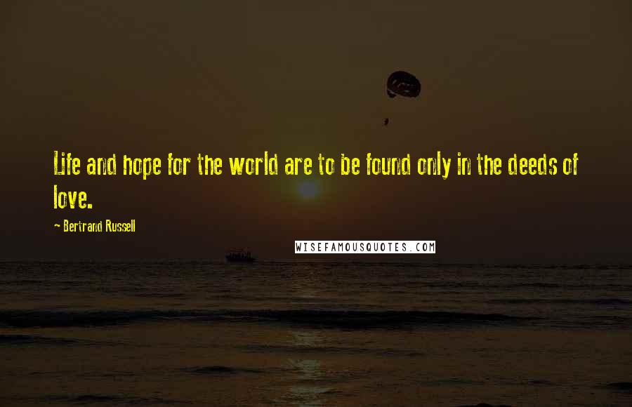 Bertrand Russell Quotes: Life and hope for the world are to be found only in the deeds of love.