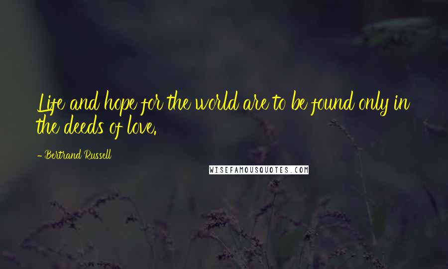 Bertrand Russell Quotes: Life and hope for the world are to be found only in the deeds of love.