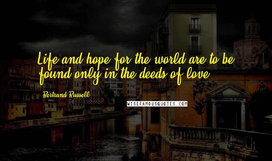 Bertrand Russell Quotes: Life and hope for the world are to be found only in the deeds of love.