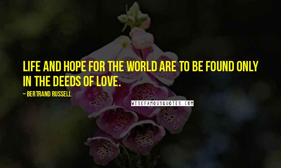 Bertrand Russell Quotes: Life and hope for the world are to be found only in the deeds of love.