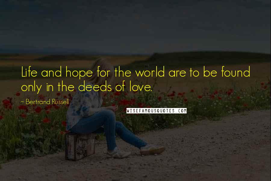 Bertrand Russell Quotes: Life and hope for the world are to be found only in the deeds of love.