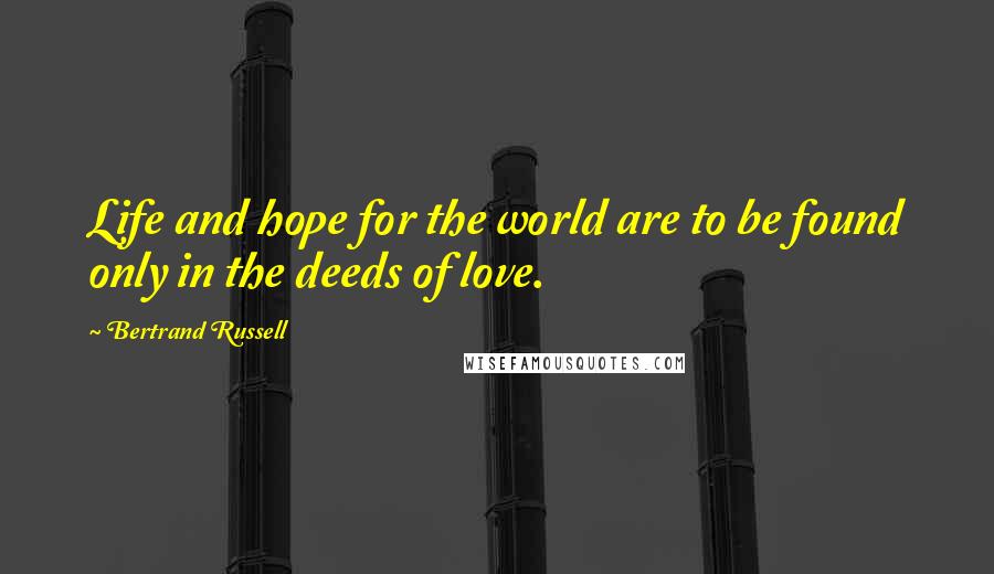 Bertrand Russell Quotes: Life and hope for the world are to be found only in the deeds of love.