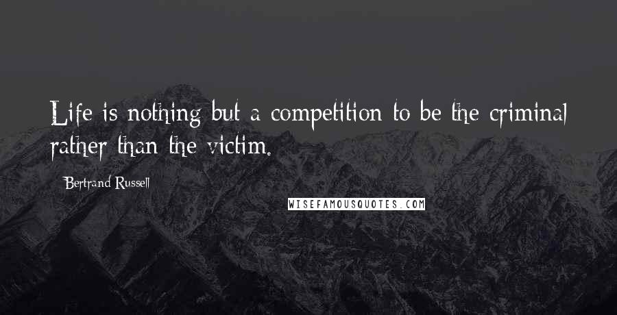 Bertrand Russell Quotes: Life is nothing but a competition to be the criminal rather than the victim.