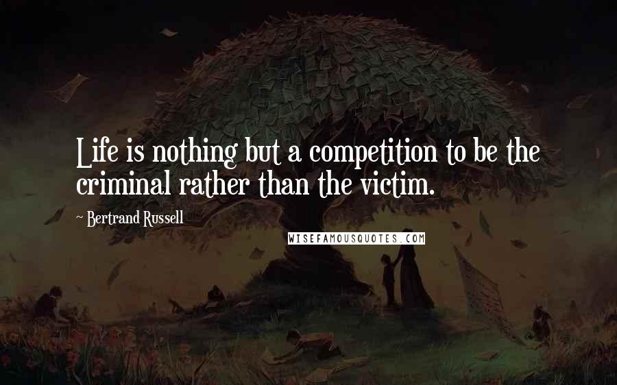 Bertrand Russell Quotes: Life is nothing but a competition to be the criminal rather than the victim.