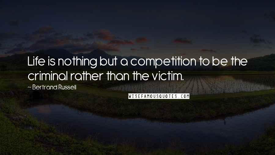 Bertrand Russell Quotes: Life is nothing but a competition to be the criminal rather than the victim.