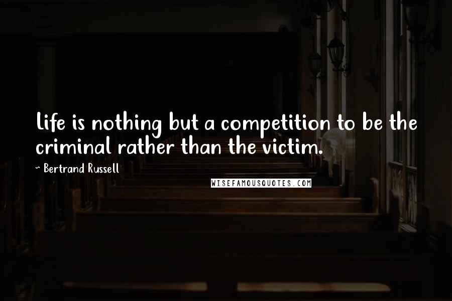 Bertrand Russell Quotes: Life is nothing but a competition to be the criminal rather than the victim.