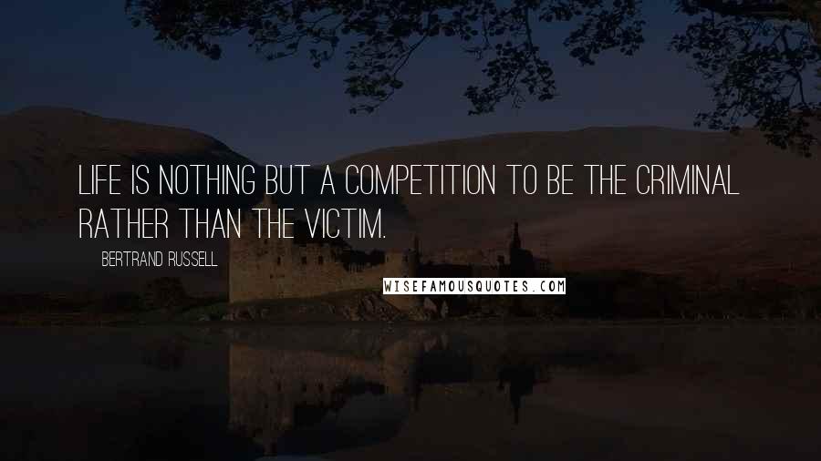 Bertrand Russell Quotes: Life is nothing but a competition to be the criminal rather than the victim.