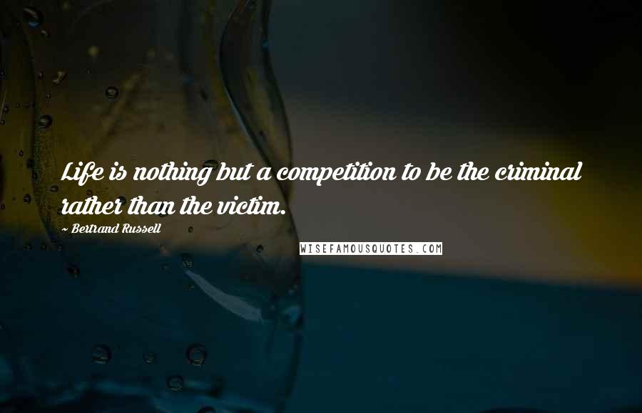 Bertrand Russell Quotes: Life is nothing but a competition to be the criminal rather than the victim.