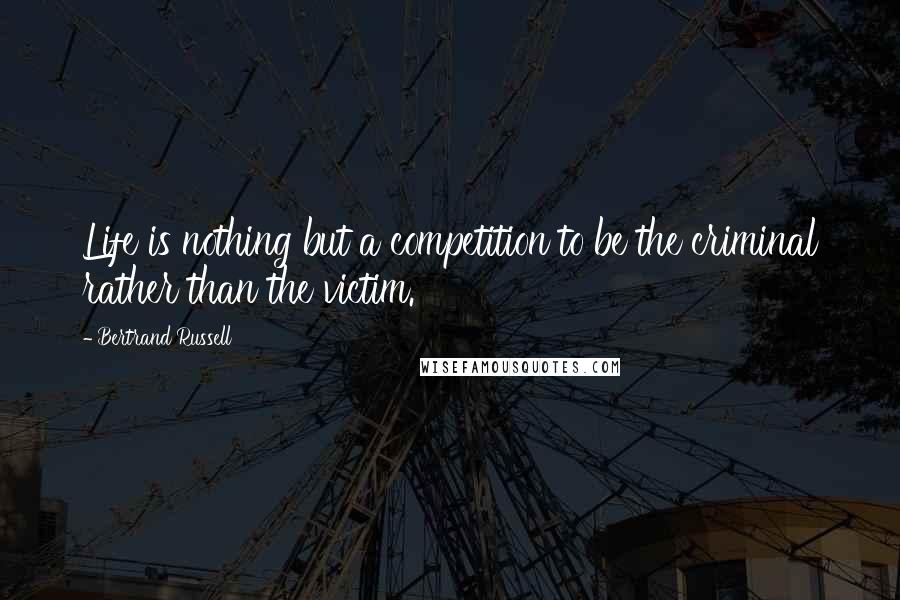 Bertrand Russell Quotes: Life is nothing but a competition to be the criminal rather than the victim.