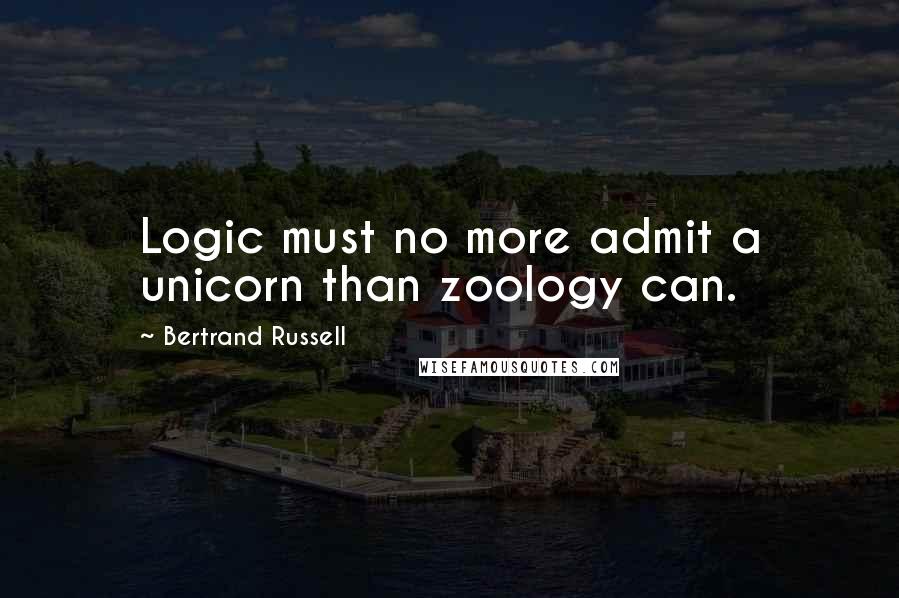 Bertrand Russell Quotes: Logic must no more admit a unicorn than zoology can.