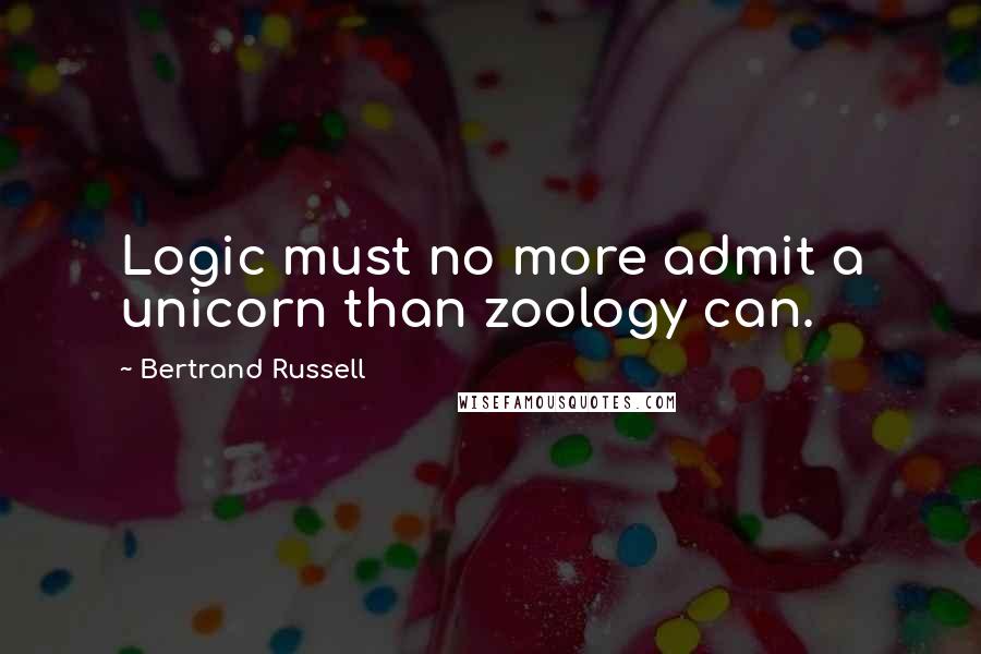 Bertrand Russell Quotes: Logic must no more admit a unicorn than zoology can.