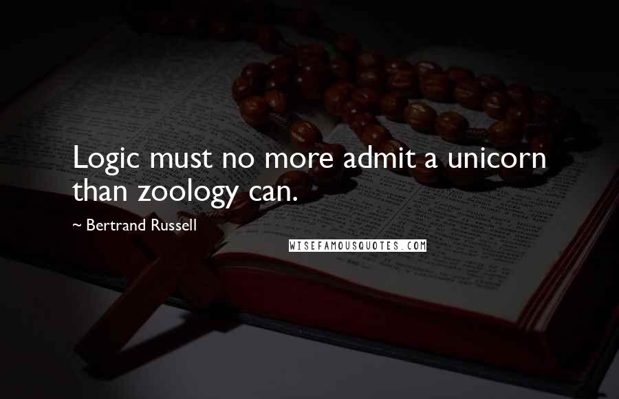 Bertrand Russell Quotes: Logic must no more admit a unicorn than zoology can.