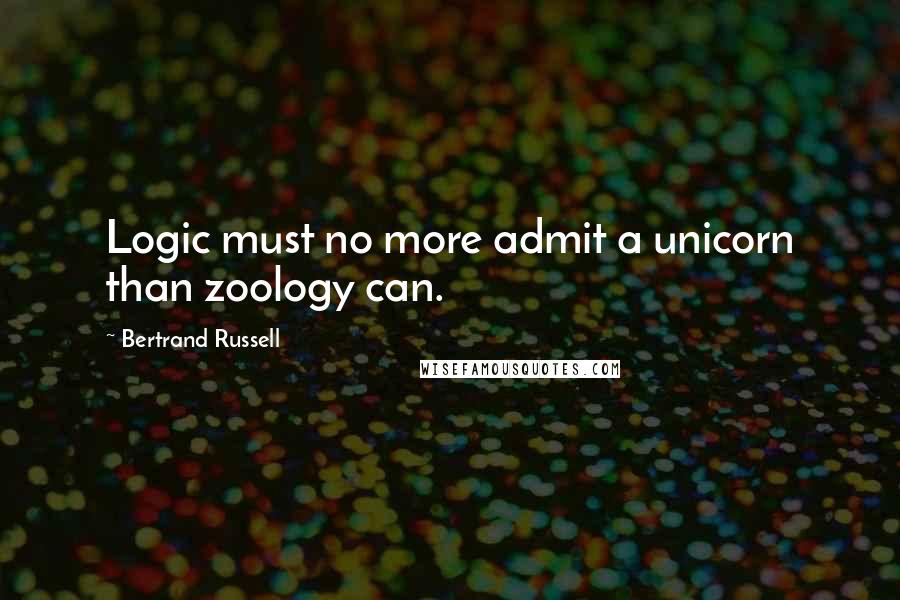 Bertrand Russell Quotes: Logic must no more admit a unicorn than zoology can.