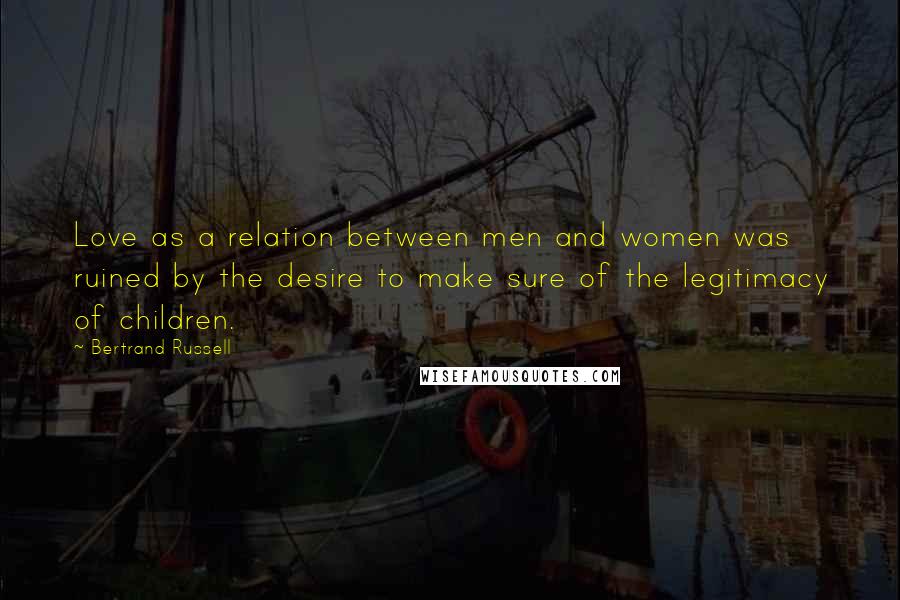 Bertrand Russell Quotes: Love as a relation between men and women was ruined by the desire to make sure of the legitimacy of children.