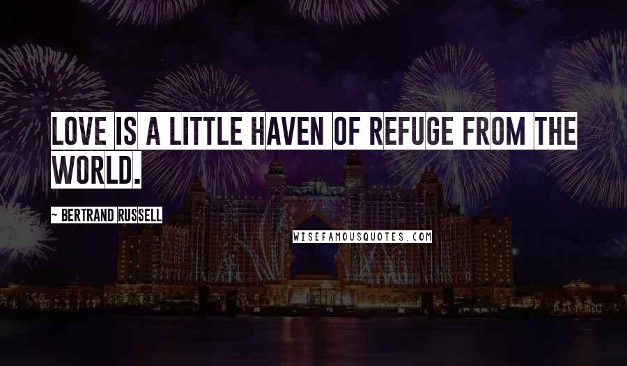 Bertrand Russell Quotes: Love is a little haven of refuge from the world.