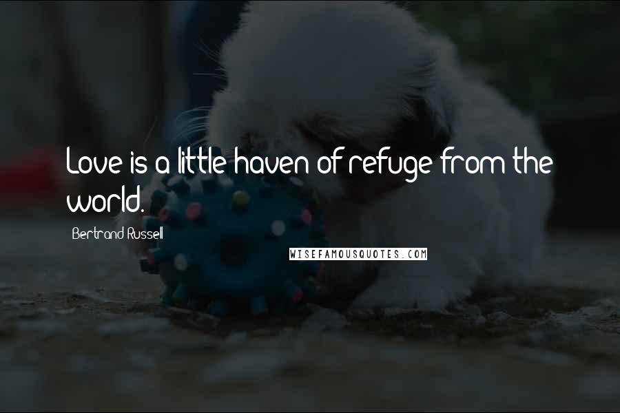Bertrand Russell Quotes: Love is a little haven of refuge from the world.