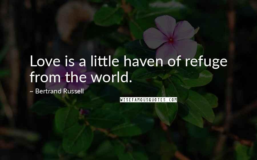 Bertrand Russell Quotes: Love is a little haven of refuge from the world.