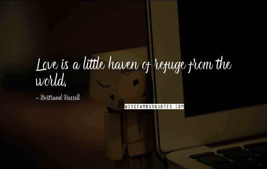 Bertrand Russell Quotes: Love is a little haven of refuge from the world.