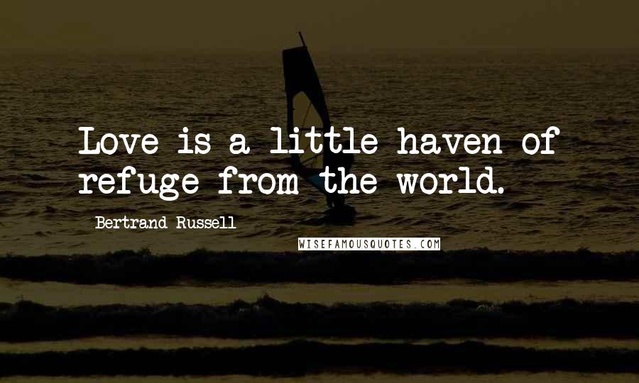 Bertrand Russell Quotes: Love is a little haven of refuge from the world.